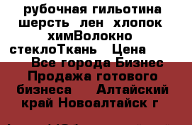 рубочная гильотина шерсть, лен, хлопок, химВолокно, стеклоТкань › Цена ­ 1 000 - Все города Бизнес » Продажа готового бизнеса   . Алтайский край,Новоалтайск г.